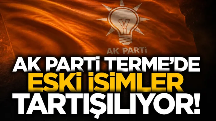 AK Parti Terme'de eski isimler tartışılıyor!