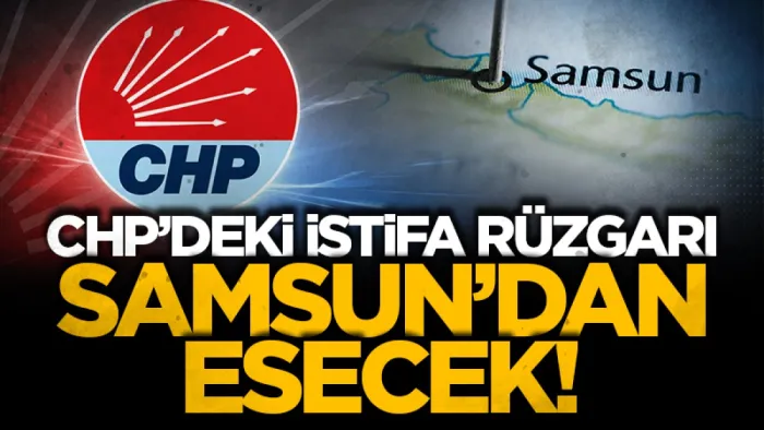 CHP’deki istifa rüzgarı Samsun’dan esecek!