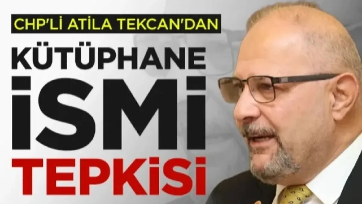 CHP'li Atila Tekcan'dan Kütüphane İsmi Tepkisi: Meclis Yok Sayılamaz!