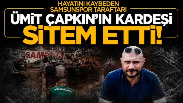Hayatını kaybeden Samsunspor taraftarı Ümit Çapkın’ın kardeşi sitem etti