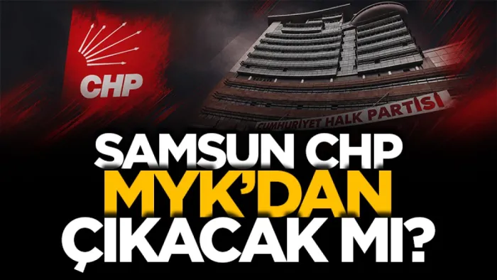 Samsun CHP MYK'dan çıkacak mı?