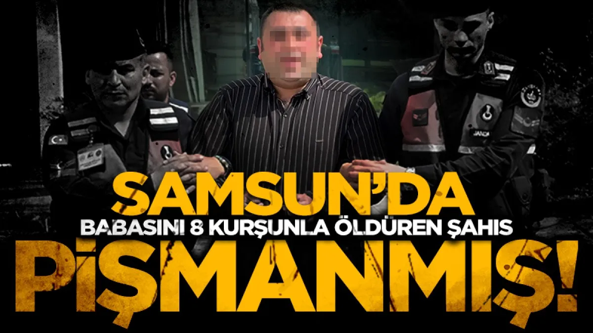 Samsun'da babasını 8 kurşunla öldüren şahıs: "Çok pişmanım, kimse babasını öldürmek istemez"