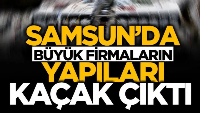 Samsun'da büyük firmaların kaçak yapıları yıkım listesinde!