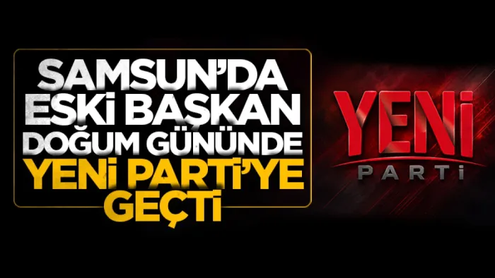 Samsun’da eski başkan doğum gününde Yeni Parti’ye geçti