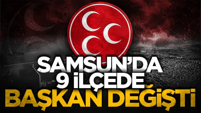 Samsun'da MHP’nin 9 ilçede başkanı değişti!