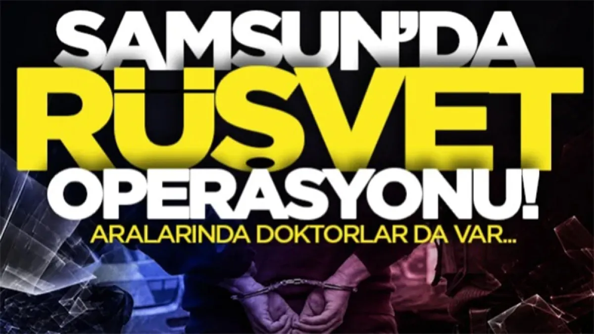 Samsun'da rüşvet operasyonu: Aralarında OMÜ'lü doktorlar da var