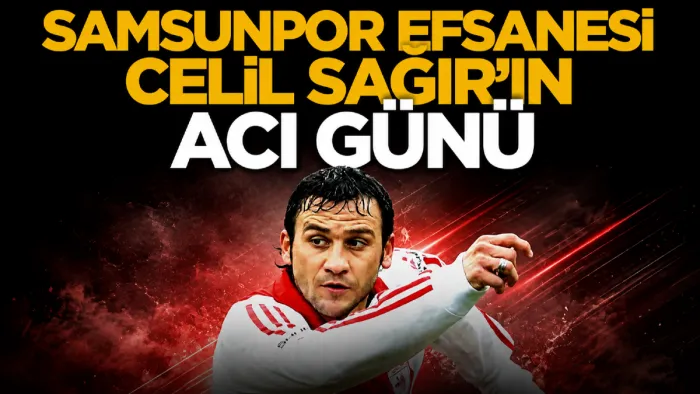 Samsunspor’un efsane futbolcusu Celil Sağır’ın acı günü 