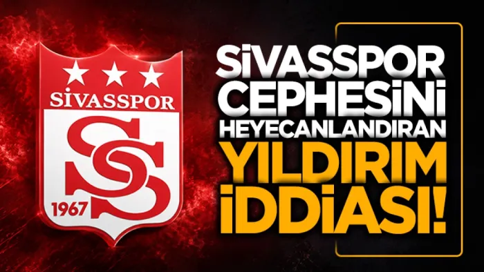 Sivasspor cephesini heyecanlandıran Yıldırım iddiası! 