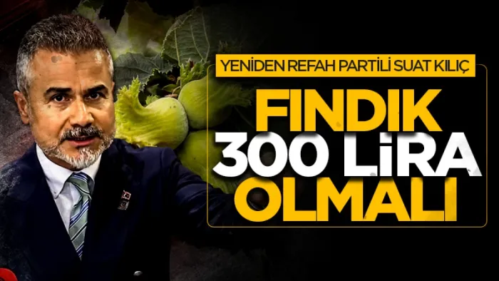 Yeniden Refah Partisi Genel Başkan Yardımcısı Suat Kılıç: Fındık 300 lira olmalı